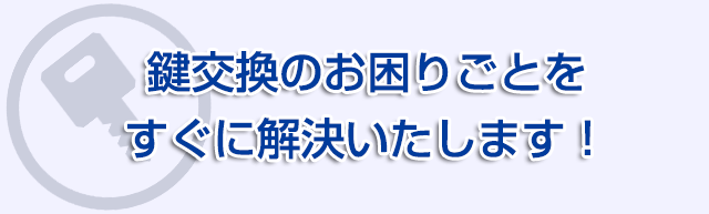 鍵交換のお困りごとをすぐに解決いたします