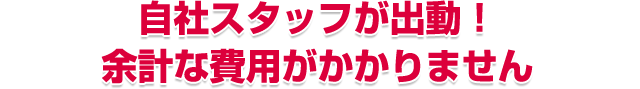 自社スタッフが出動!余計な費用がかかりません