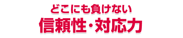 どこにも負けない信頼性・対応力